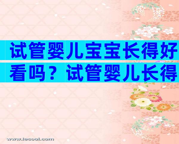 试管婴儿宝宝长得好看吗？试管婴儿长得丑吗？