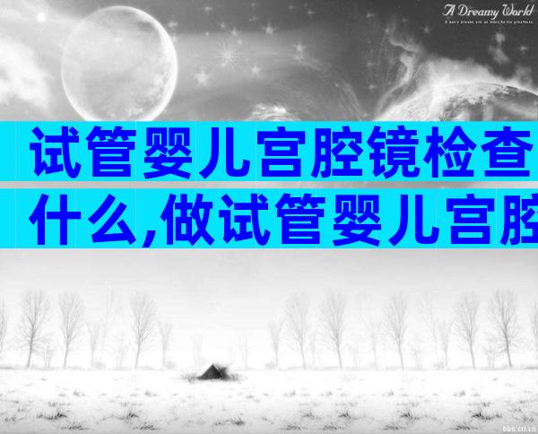 试管婴儿宫腔镜检查什么,做试管婴儿宫腔镜检查需要多长时间
