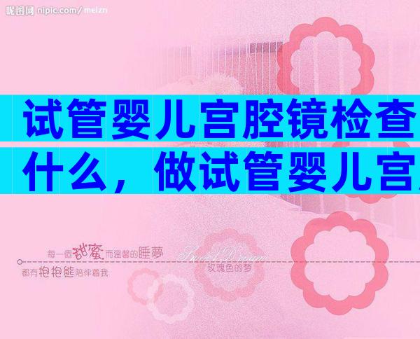 试管婴儿宫腔镜检查什么，做试管婴儿宫腔镜检查需要多长时间