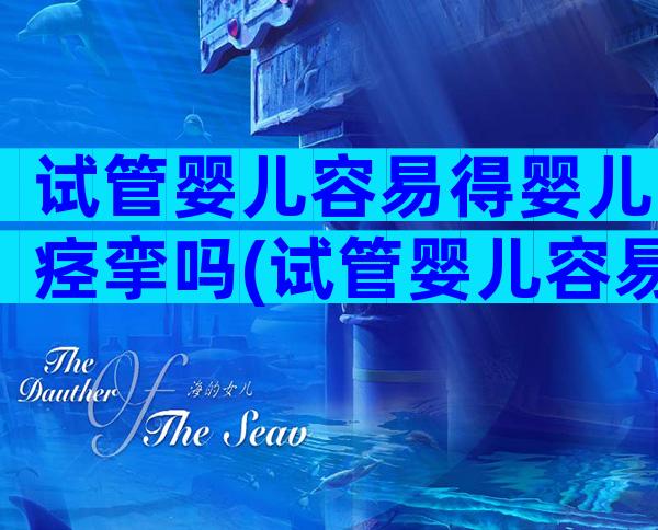 试管婴儿容易得婴儿痉挛吗(试管婴儿容易得抑郁症吗)