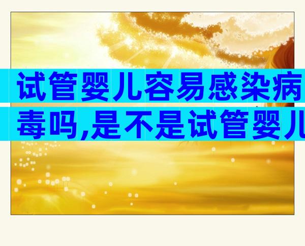 试管婴儿容易感染病毒吗,是不是试管婴儿容易生病容易出问题