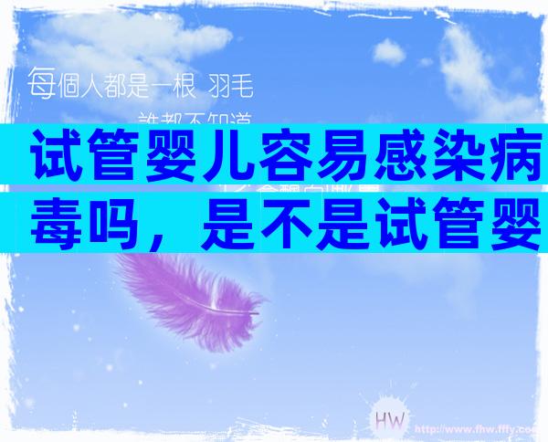 试管婴儿容易感染病毒吗，是不是试管婴儿容易生病容易出问题