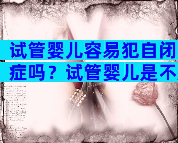 试管婴儿容易犯自闭症吗？试管婴儿是不是容易得自闭症？