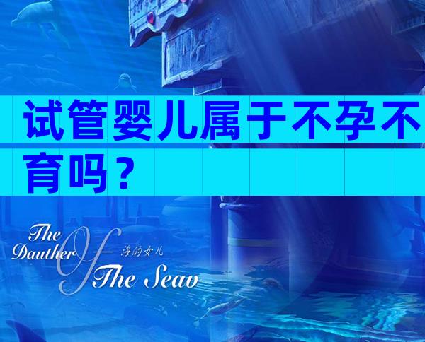 试管婴儿属于不孕不育吗？