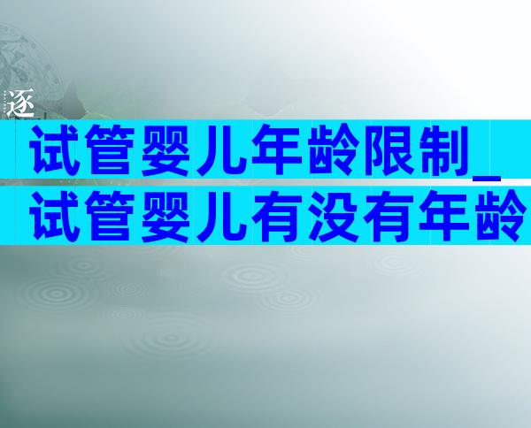 试管婴儿年龄限制_试管婴儿有没有年龄限制