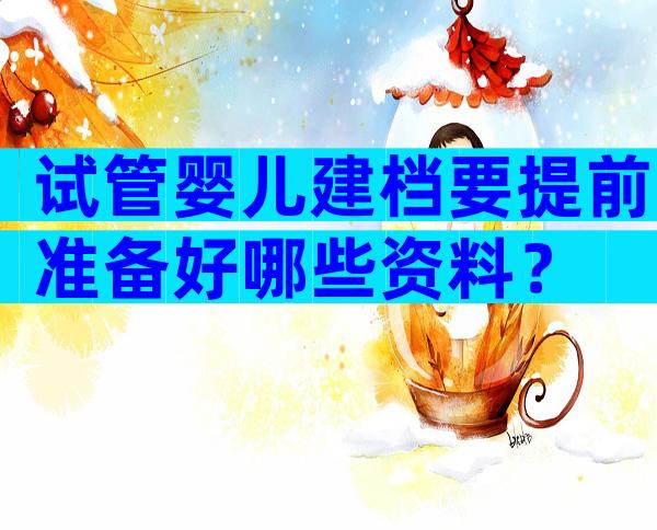 试管婴儿建档要提前准备好哪些资料？