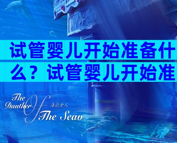 试管婴儿开始准备什么？试管婴儿开始准备什么东西？