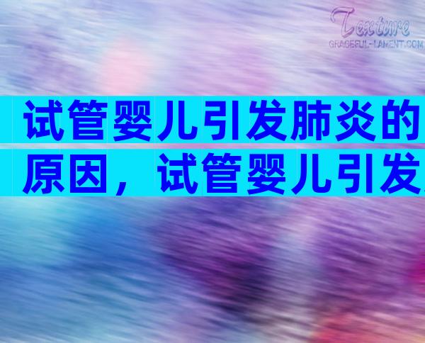 试管婴儿引发肺炎的原因，试管婴儿引发肺炎的原因有哪些？