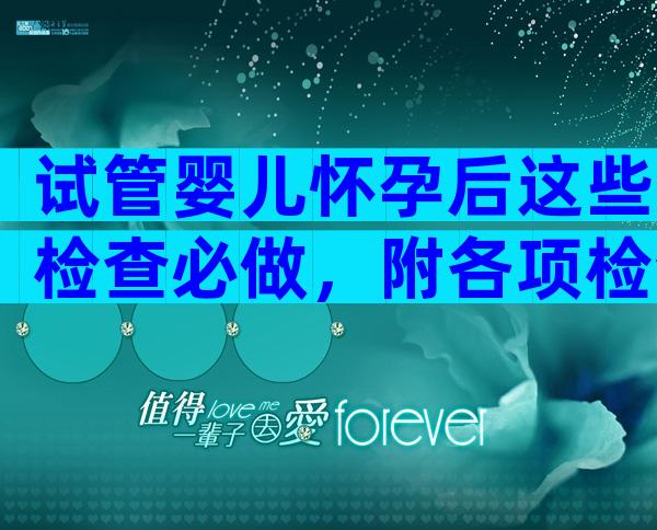 试管婴儿怀孕后这些检查必做，附各项检查内容！
