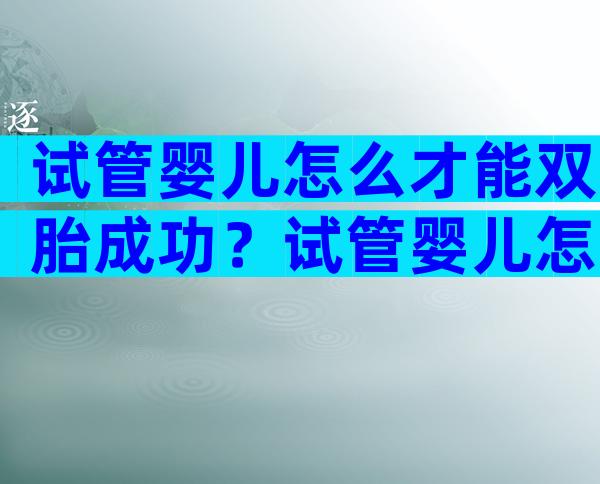 试管婴儿怎么才能双胎成功？试管婴儿怎么才能双胎成功生育？