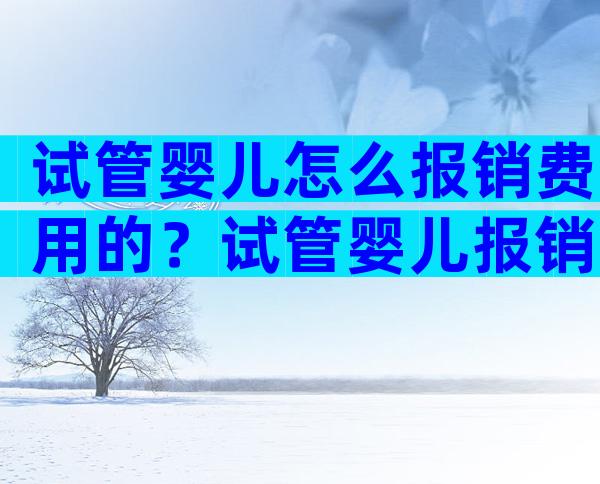试管婴儿怎么报销费用的？试管婴儿报销能报销吗？