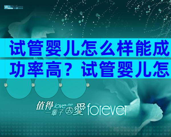 试管婴儿怎么样能成功率高？试管婴儿怎么样能成功率高一点？
