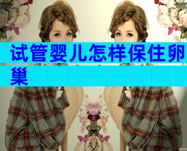 试管婴儿怎样保住卵巢
