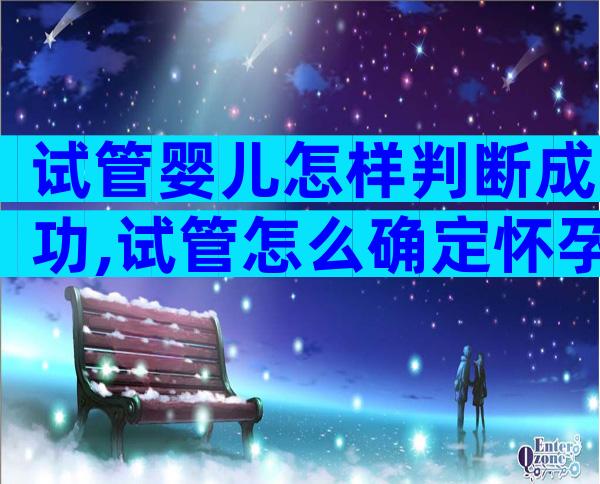 试管婴儿怎样判断成功,试管怎么确定怀孕