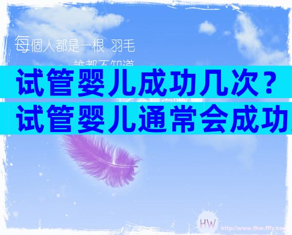 试管婴儿成功几次？试管婴儿通常会成功几次。