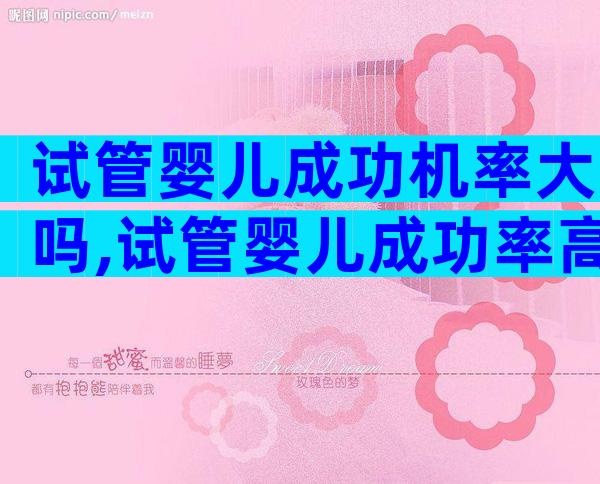 试管婴儿成功机率大吗,试管婴儿成功率高么