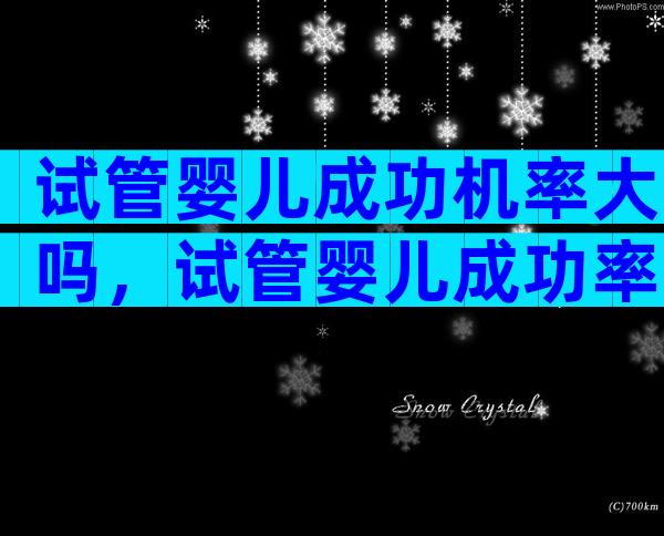 试管婴儿成功机率大吗，试管婴儿成功率高么