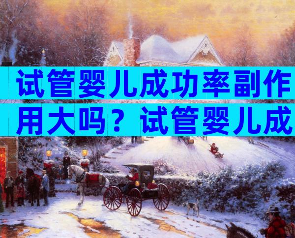 试管婴儿成功率副作用大吗？试管婴儿成功的概率有多大？