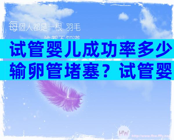 试管婴儿成功率多少输卵管堵塞？试管婴儿成功率多少输卵管堵塞最严重？
