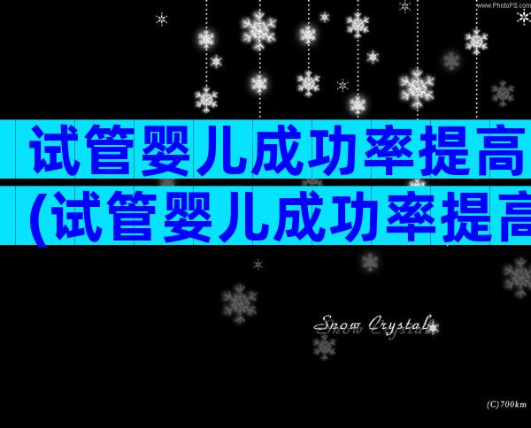 试管婴儿成功率提高(试管婴儿成功率提高很多)