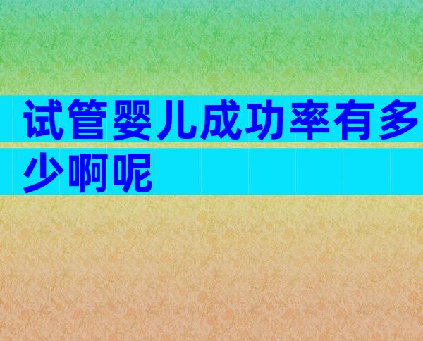 试管婴儿成功率有多少啊呢
