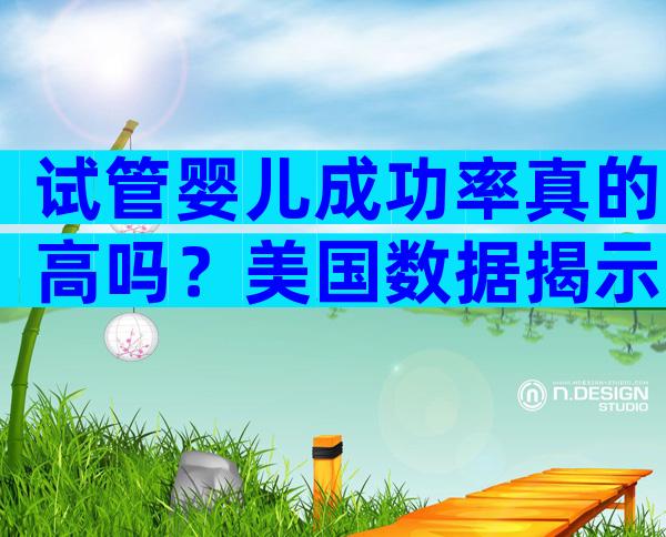 试管婴儿成功率真的高吗？美国数据揭示真相