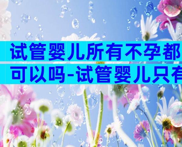 试管婴儿所有不孕都可以吗-试管婴儿只有不孕不育才能做吗