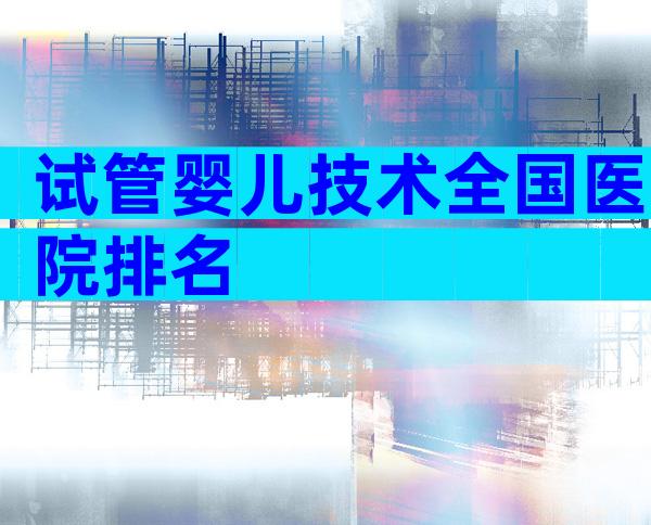 试管婴儿技术全国医院排名