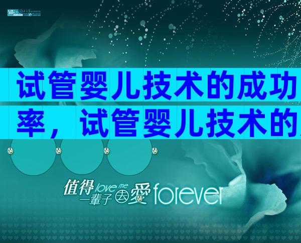 试管婴儿技术的成功率，试管婴儿技术的成功率是多少？