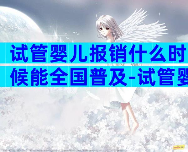 试管婴儿报销什么时候能全国普及-试管婴儿报销比例