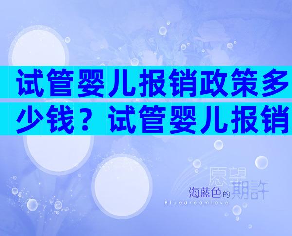 试管婴儿报销政策多少钱？试管婴儿报销政策多少钱一次？
