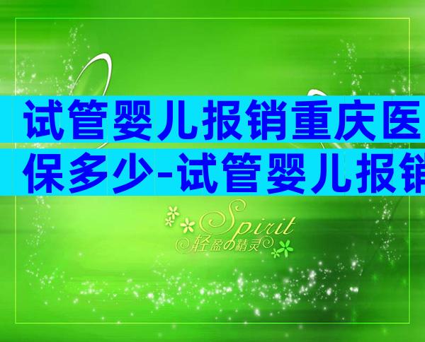 试管婴儿报销重庆医保多少-试管婴儿报销重庆医保多少钱一年