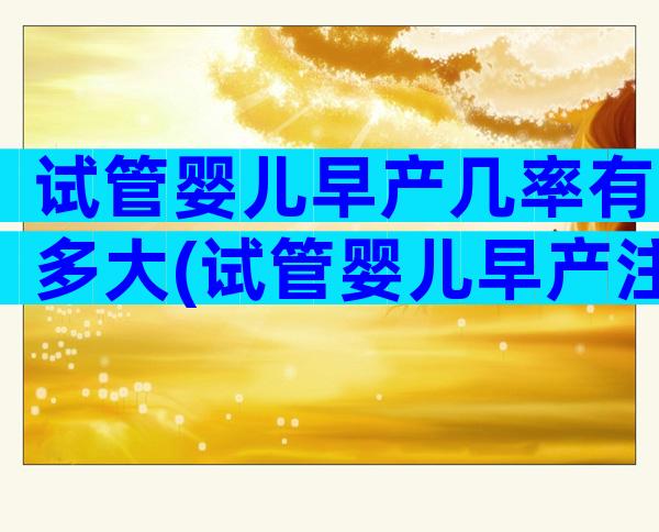 试管婴儿早产几率有多大(试管婴儿早产注意事项)