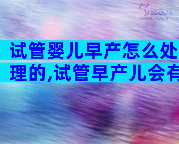 试管婴儿早产怎么处理的,试管早产儿会有什么后遗症