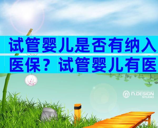 试管婴儿是否有纳入医保？试管婴儿有医疗报销吗？