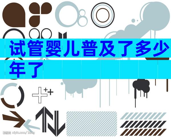 试管婴儿普及了多少年了