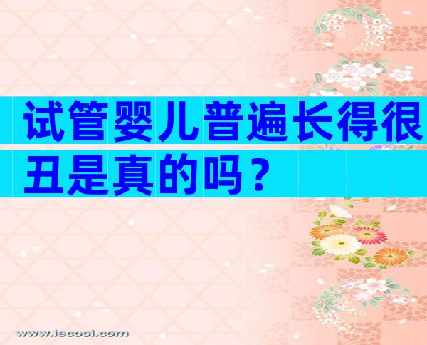 试管婴儿普遍长得很丑是真的吗？