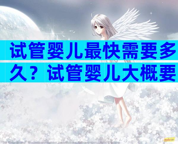 试管婴儿最快需要多久？试管婴儿大概要多久时间？