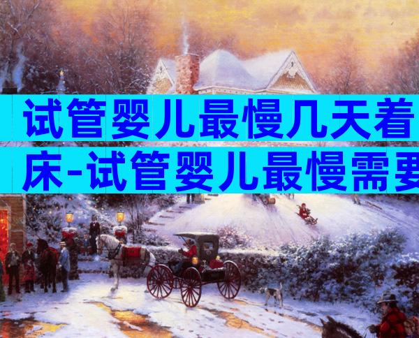 试管婴儿最慢几天着床-试管婴儿最慢需要多长时间