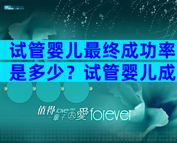 试管婴儿最终成功率是多少？试管婴儿成功率达到多少？