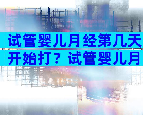 试管婴儿月经第几天开始打？试管婴儿月经第几天开始打降调针？