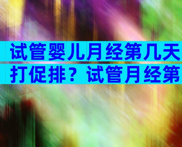 试管婴儿月经第几天打促排？试管月经第几天开始打促排卵针？