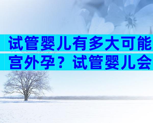 试管婴儿有多大可能宫外孕？试管婴儿会宫外孕后多久可以再次怀孕？