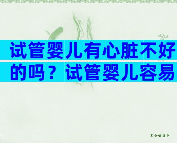试管婴儿有心脏不好的吗？试管婴儿容易心脏畸形吗？