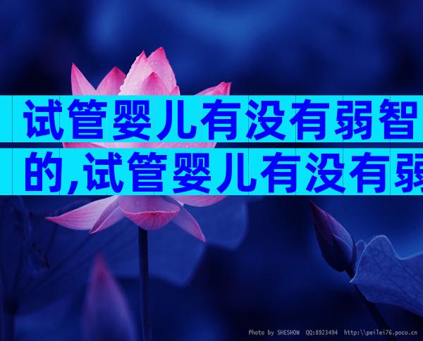 试管婴儿有没有弱智的,试管婴儿有没有弱智的情况