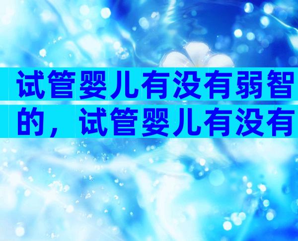 试管婴儿有没有弱智的，试管婴儿有没有弱智的情况