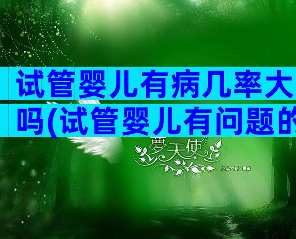 试管婴儿有病几率大吗(试管婴儿有问题的孩子多吗)