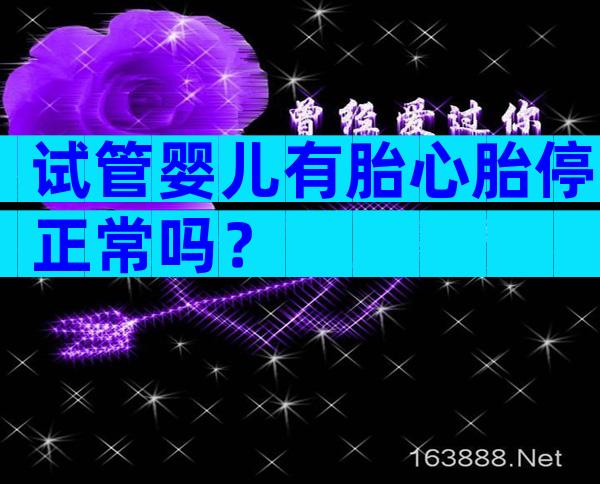 试管婴儿有胎心胎停正常吗？