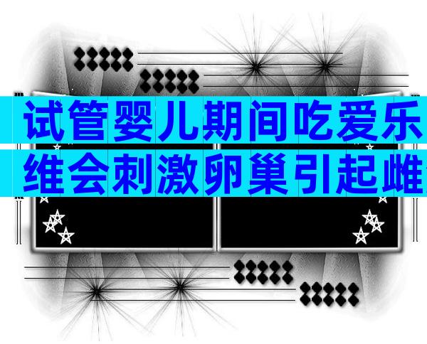 试管婴儿期间吃爱乐维会刺激卵巢引起雌激素升高吗？