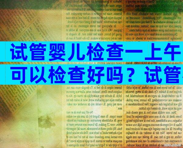 试管婴儿检查一上午可以检查好吗？试管检查前一天注意什么？